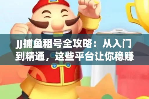 JJ捕鱼租号全攻略：从入门到精通，这些平台让你稳赚不亏